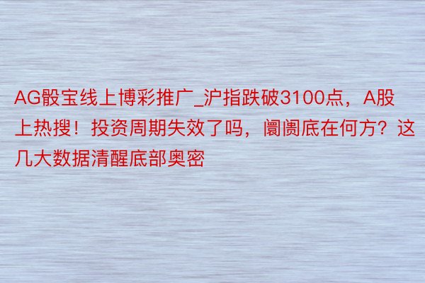 AG骰宝线上博彩推广_沪指跌破3100点，A股上热搜！投资周期失效了吗，阛阓底在何方？这几大数据清醒底部奥密