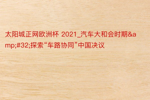 太阳城正网欧洲杯 2021_汽车大和会时期&#32;探索“车路协同”中国决议