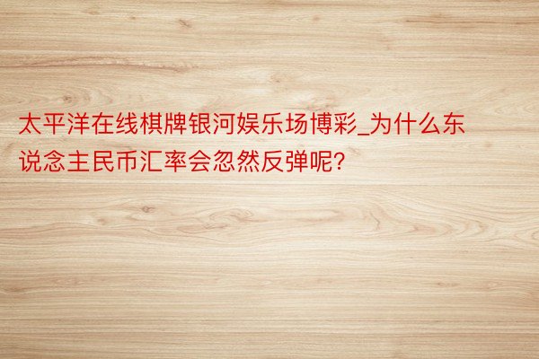 太平洋在线棋牌银河娱乐场博彩_为什么东说念主民币汇率会忽然反弹呢？