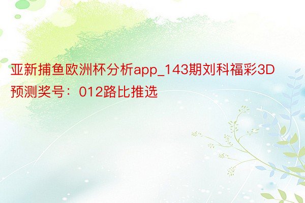 亚新捕鱼欧洲杯分析app_143期刘科福彩3D预测奖号：012路比推选