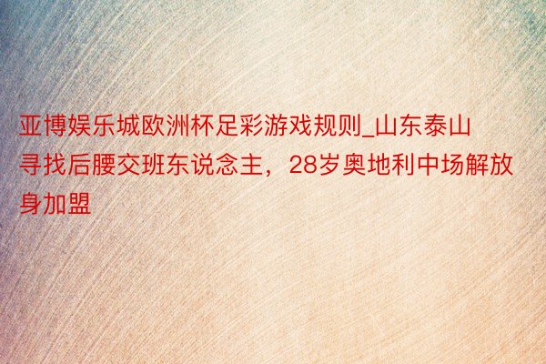 亚博娱乐城欧洲杯足彩游戏规则_山东泰山寻找后腰交班东说念主，28岁奥地利中场解放身加盟
