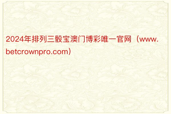 2024年排列三骰宝澳门博彩唯一官网（www.betcrownpro.com）
