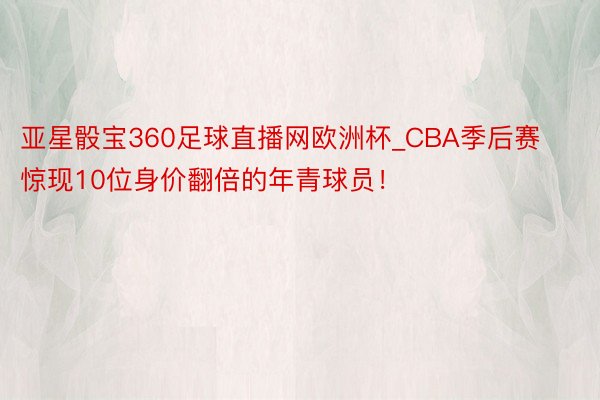 亚星骰宝360足球直播网欧洲杯_CBA季后赛惊现10位身价翻倍的年青球员！