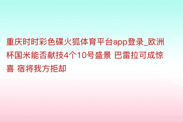 重庆时时彩色碟火狐体育平台app登录_欧洲杯国米能否献技4个10号盛景 巴雷拉可成惊喜 宿将我方拒却