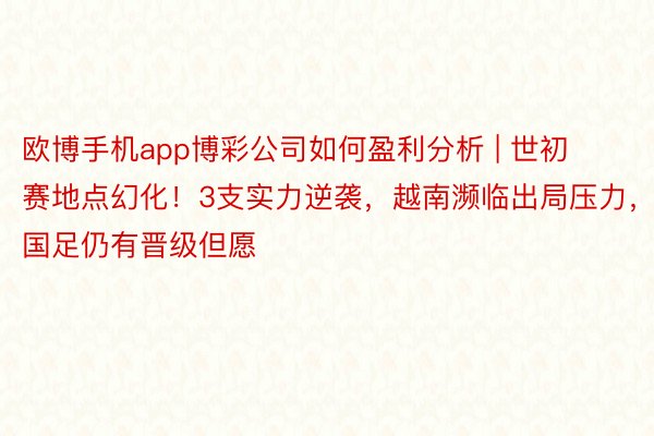 欧博手机app博彩公司如何盈利分析 | 世初赛地点幻化！3支实力逆袭，越南濒临出局压力，国足仍有晋级但愿