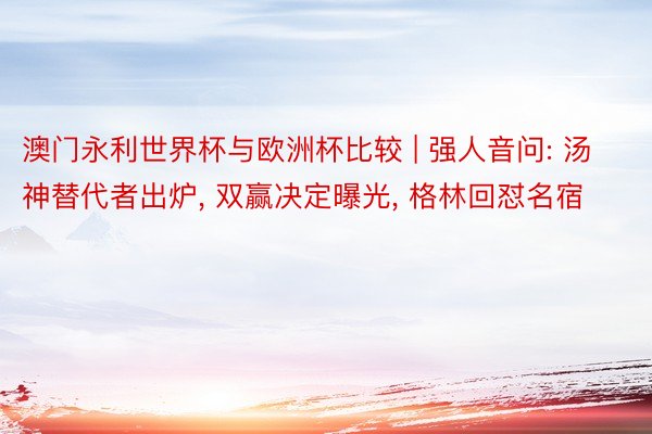 澳门永利世界杯与欧洲杯比较 | 强人音问: 汤神替代者出炉, 双赢决定曝光, 格林回怼名宿