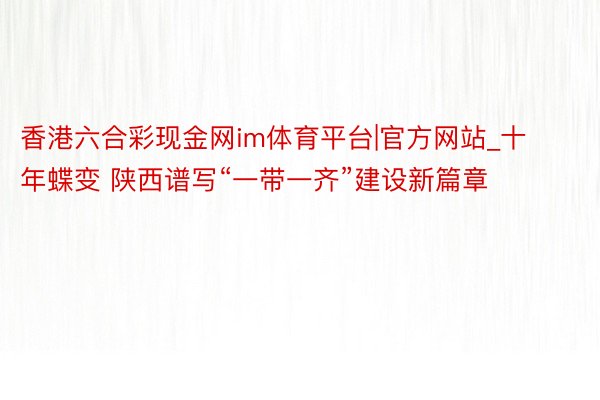 香港六合彩现金网im体育平台|官方网站_十年蝶变 陕西谱写“一带一齐”建设新篇章