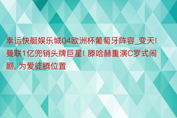 幸运快艇娱乐城04欧洲杯葡萄牙阵容_变天! 曼联1亿兜销头牌巨星! 滕哈赫重演C罗式闹剧, 为爱徒腾位置
