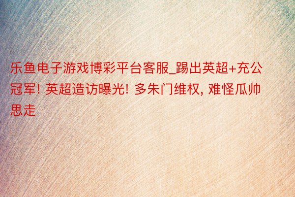 乐鱼电子游戏博彩平台客服_踢出英超+充公冠军! 英超造访曝光! 多朱门维权, 难怪瓜帅思走