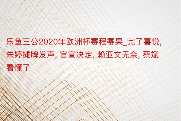 乐鱼三公2020年欧洲杯赛程赛果_完了喜悦, 朱婷摊牌发声, 官宣决定, 赖亚文无奈, 蔡斌看懂了