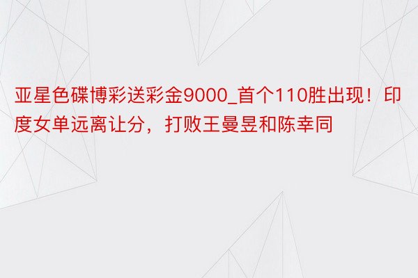 亚星色碟博彩送彩金9000_首个110胜出现！印度女单远离让分，打败王曼昱和陈幸同
