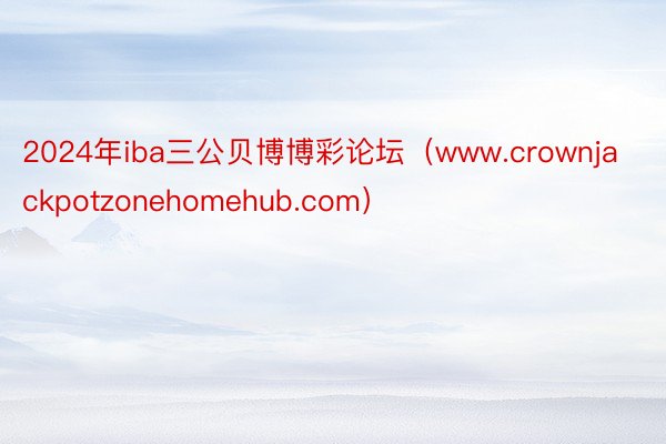 2024年iba三公贝博博彩论坛（www.crownjackpotzonehomehub.com）