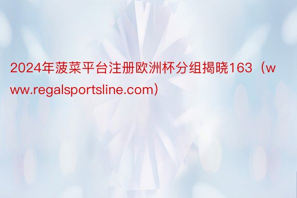 2024年菠菜平台注册欧洲杯分组揭晓163（www.regalsportsline.com）
