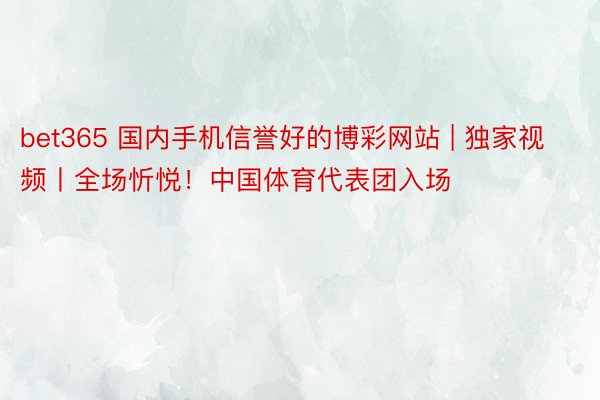 bet365 国内手机信誉好的博彩网站 | 独家视频丨全场忻悦！中国体育代表团入场