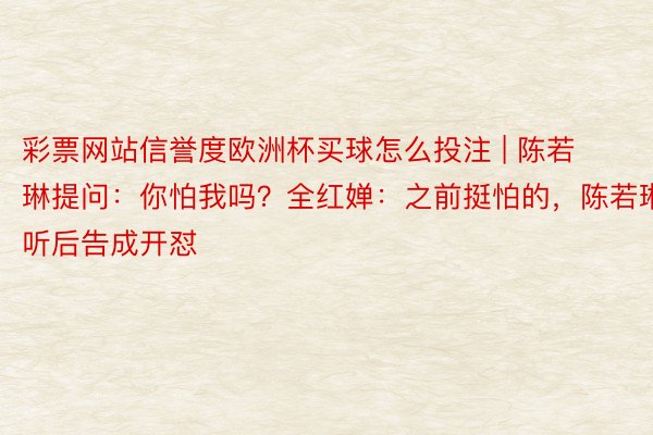 彩票网站信誉度欧洲杯买球怎么投注 | 陈若琳提问：你怕我吗？全红婵：之前挺怕的，陈若琳听后告成开怼
