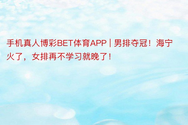 手机真人博彩BET体育APP | 男排夺冠！海宁火了，女排再不学习就晚了！