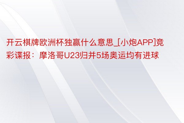 开云棋牌欧洲杯独赢什么意思_[小炮APP]竞彩谍报：摩洛哥U23归并5场奥运均有进球