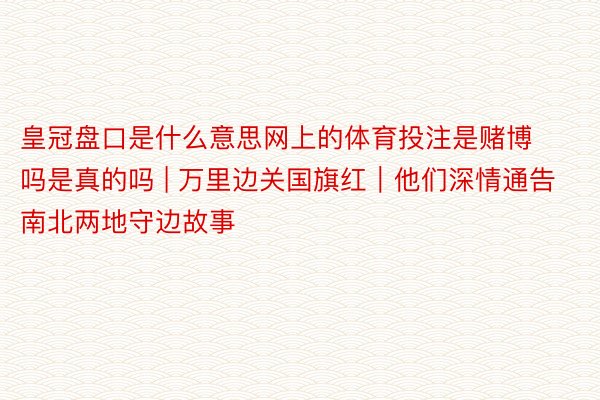 皇冠盘口是什么意思网上的体育投注是赌博吗是真的吗 | 万里边关国旗红｜他们深情通告南北两地守边故事