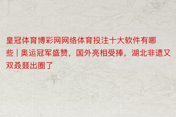 皇冠体育博彩网网络体育投注十大软件有哪些 | 奥运冠军盛赞，国外亮相受捧，湖北非遗又双叒叕出圈了