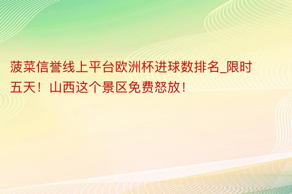 菠菜信誉线上平台欧洲杯进球数排名_限时五天！山西这个景区免费怒放！