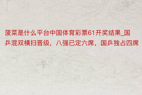 菠菜是什么平台中国体育彩票61开奖结果_国乒混双横扫晋级，八强已定六席，国乒独占四席
