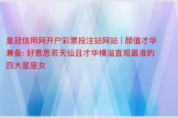 皇冠信用网开户彩票投注站网站 | 颜值才华兼备: 好意思若天仙且才华横溢直观最准的四大星座女