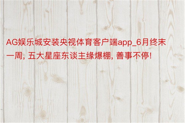 AG娱乐城安装央视体育客户端app_6月终末一周, 五大星座东谈主缘爆棚, 善事不停!