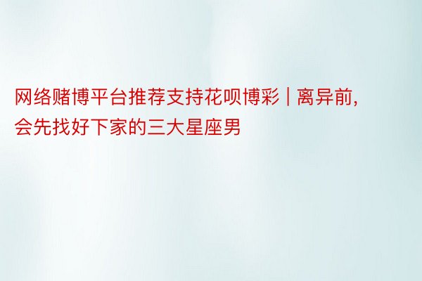 网络赌博平台推荐支持花呗博彩 | 离异前, 会先找好下家的三大星座男