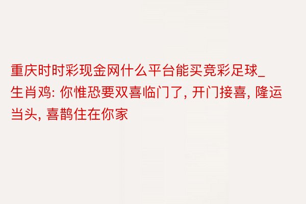 重庆时时彩现金网什么平台能买竞彩足球_生肖鸡: 你惟恐要双喜临门了, 开门接喜, 隆运当头, 喜鹊住在你家