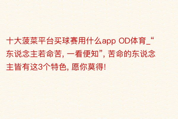十大菠菜平台买球赛用什么app OD体育_“东说念主若命苦, 一看便知”, 苦命的东说念主皆有这3个特色, 愿你莫得!