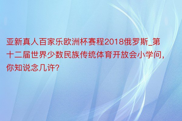 亚新真人百家乐欧洲杯赛程2018俄罗斯_第十二届世界少数民族传统体育开放会小学问,你知说念几许?
