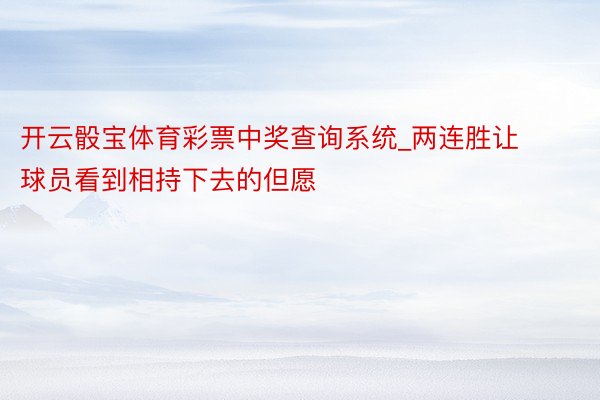 开云骰宝体育彩票中奖查询系统_两连胜让球员看到相持下去的但愿