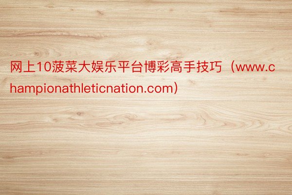 网上10菠菜大娱乐平台博彩高手技巧（www.championathleticnation.com）