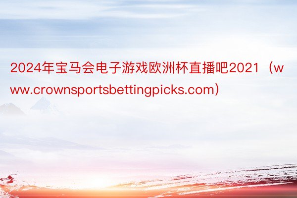 2024年宝马会电子游戏欧洲杯直播吧2021（www.crownsportsbettingpicks.com）