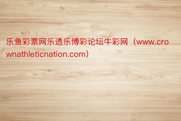 乐鱼彩票网乐透乐博彩论坛牛彩网（www.crownathleticnation.com）