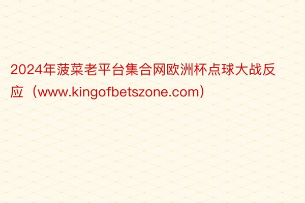 2024年菠菜老平台集合网欧洲杯点球大战反应（www.kingofbetszone.com）