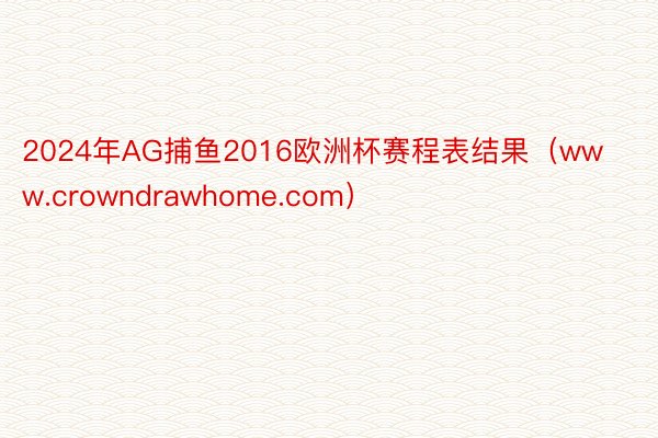 2024年AG捕鱼2016欧洲杯赛程表结果（www.crowndrawhome.com）