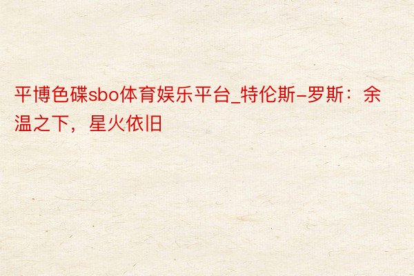 平博色碟sbo体育娱乐平台_特伦斯-罗斯：余温之下，星火依旧
