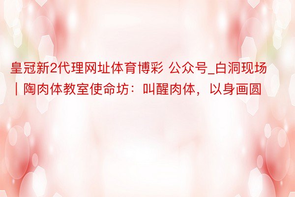皇冠新2代理网址体育博彩 公众号_白洞现场｜陶肉体教室使命坊：叫醒肉体，以身画圆