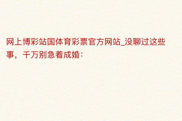 网上博彩站国体育彩票官方网站_没聊过这些事，千万别急着成婚：
