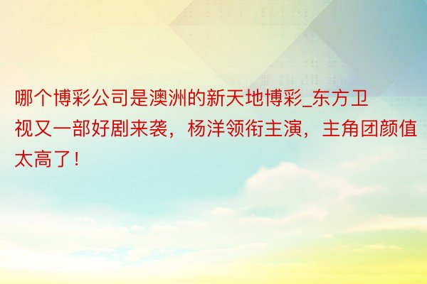 哪个博彩公司是澳洲的新天地博彩_东方卫视又一部好剧来袭，杨洋领衔主演，主角团颜值太高了！