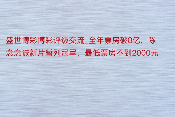 盛世博彩博彩评级交流_全年票房破8亿，陈念念诚新片暂列冠军，最低票房不到2000元