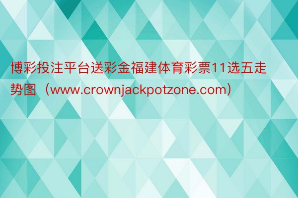 博彩投注平台送彩金福建体育彩票11选五走势图（www.crownjackpotzone.com）