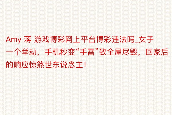 Amy 蒋 游戏博彩网上平台博彩违法吗_女子一个举动，手机秒变“手雷”致全屋尽毁，回家后的响应惊煞世东说念主！