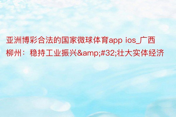 亚洲博彩合法的国家微球体育app ios_广西柳州：稳持工业振兴&#32;壮大实体经济