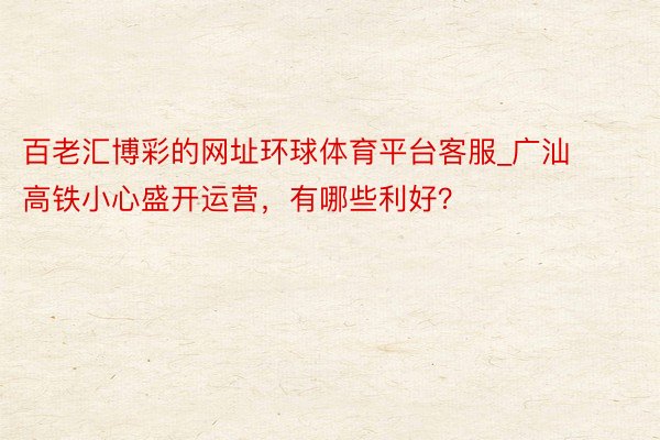 百老汇博彩的网址环球体育平台客服_广汕高铁小心盛开运营，有哪些利好？