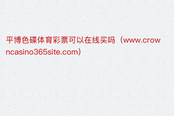 平博色碟体育彩票可以在线买吗（www.crowncasino365site.com）