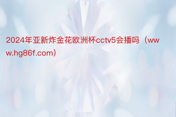 2024年亚新炸金花欧洲杯cctv5会播吗（www.hg86f.com）