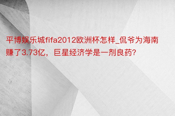 平博娱乐城fifa2012欧洲杯怎样_侃爷为海南赚了3.73亿，巨星经济学是一剂良药？