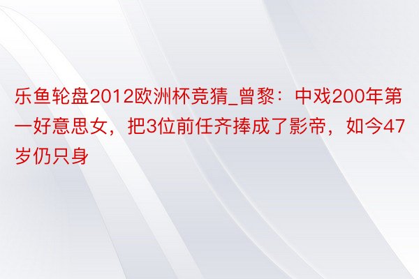 乐鱼轮盘2012欧洲杯竞猜_曾黎：中戏200年第一好意思女，把3位前任齐捧成了影帝，如今47岁仍只身